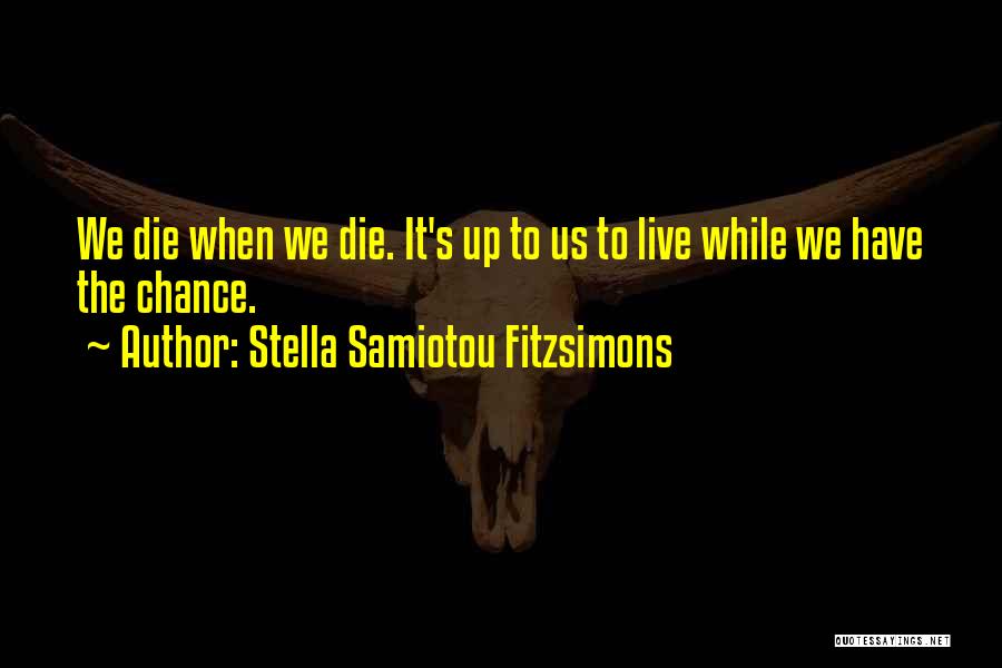Stella Samiotou Fitzsimons Quotes: We Die When We Die. It's Up To Us To Live While We Have The Chance.