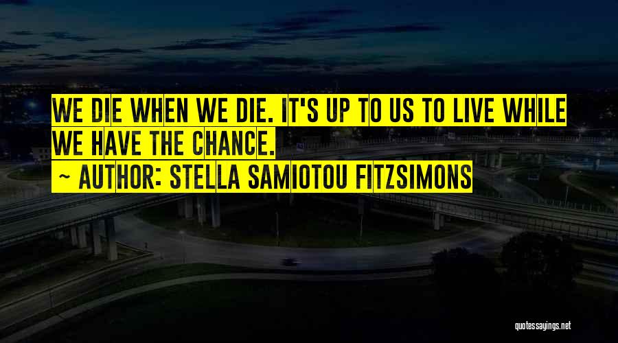 Stella Samiotou Fitzsimons Quotes: We Die When We Die. It's Up To Us To Live While We Have The Chance.