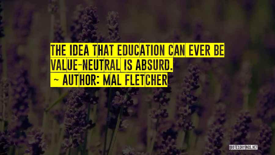 Mal Fletcher Quotes: The Idea That Education Can Ever Be Value-neutral Is Absurd.