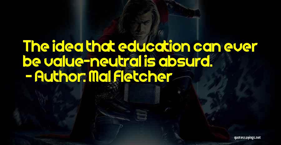 Mal Fletcher Quotes: The Idea That Education Can Ever Be Value-neutral Is Absurd.