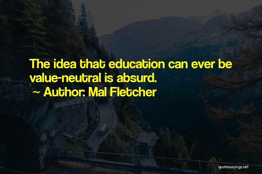 Mal Fletcher Quotes: The Idea That Education Can Ever Be Value-neutral Is Absurd.