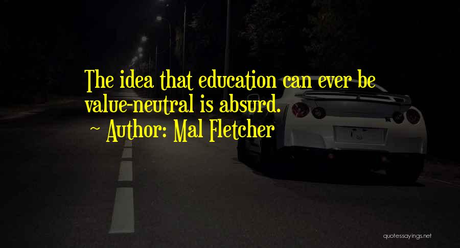 Mal Fletcher Quotes: The Idea That Education Can Ever Be Value-neutral Is Absurd.