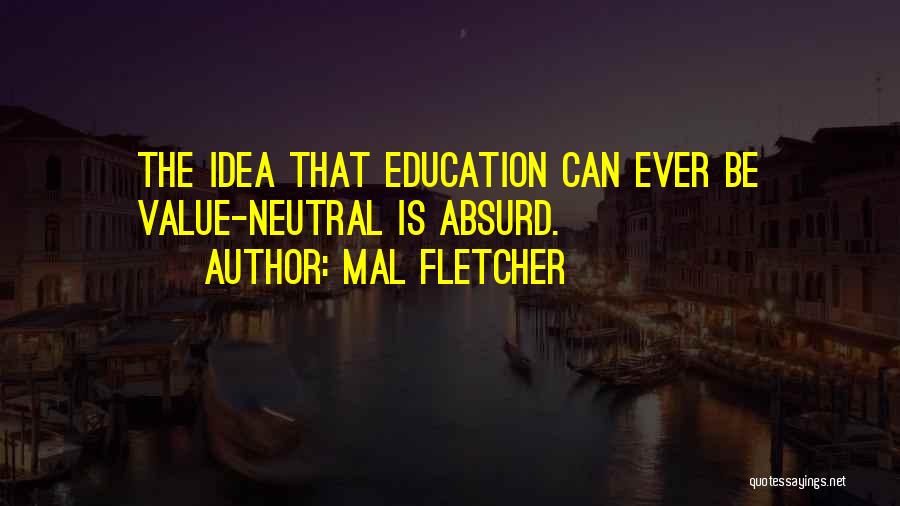 Mal Fletcher Quotes: The Idea That Education Can Ever Be Value-neutral Is Absurd.