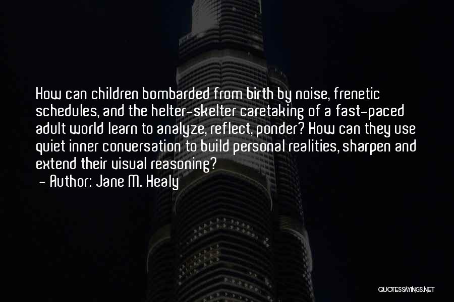 Jane M. Healy Quotes: How Can Children Bombarded From Birth By Noise, Frenetic Schedules, And The Helter-skelter Caretaking Of A Fast-paced Adult World Learn