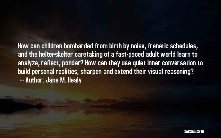 Jane M. Healy Quotes: How Can Children Bombarded From Birth By Noise, Frenetic Schedules, And The Helter-skelter Caretaking Of A Fast-paced Adult World Learn