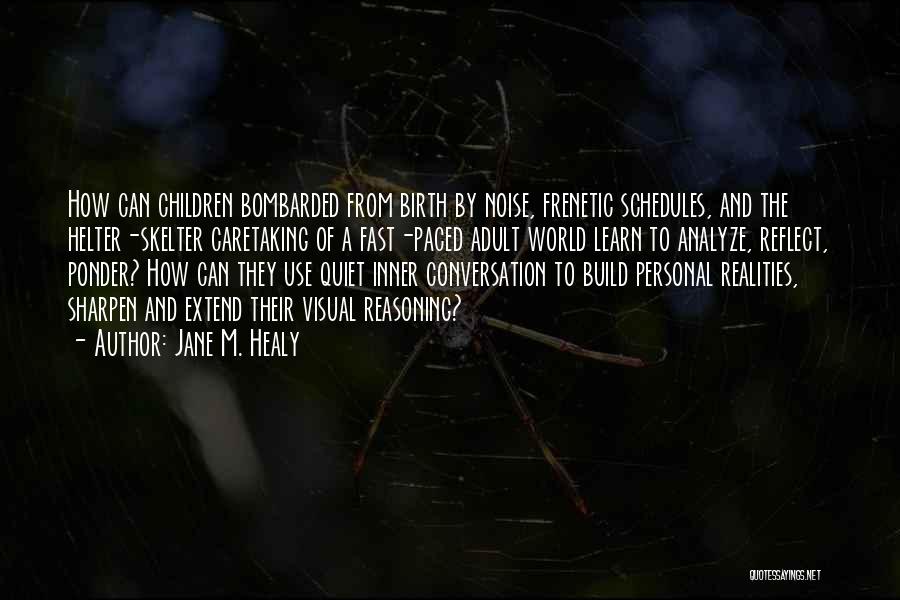 Jane M. Healy Quotes: How Can Children Bombarded From Birth By Noise, Frenetic Schedules, And The Helter-skelter Caretaking Of A Fast-paced Adult World Learn