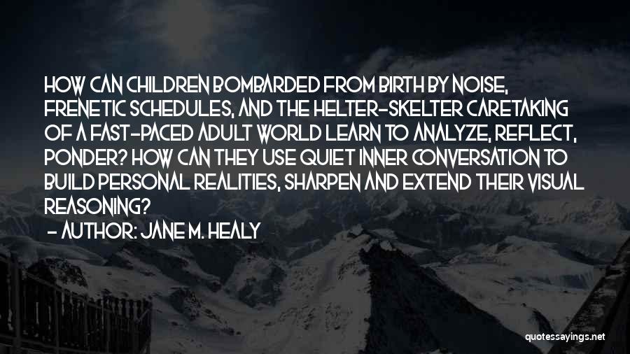 Jane M. Healy Quotes: How Can Children Bombarded From Birth By Noise, Frenetic Schedules, And The Helter-skelter Caretaking Of A Fast-paced Adult World Learn