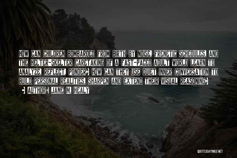 Jane M. Healy Quotes: How Can Children Bombarded From Birth By Noise, Frenetic Schedules, And The Helter-skelter Caretaking Of A Fast-paced Adult World Learn