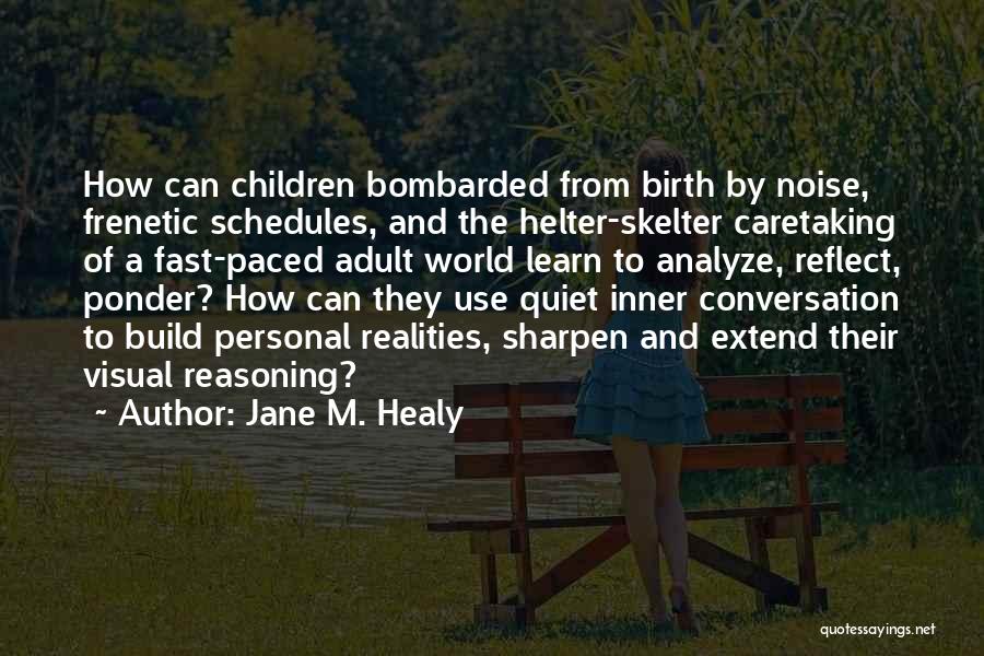 Jane M. Healy Quotes: How Can Children Bombarded From Birth By Noise, Frenetic Schedules, And The Helter-skelter Caretaking Of A Fast-paced Adult World Learn