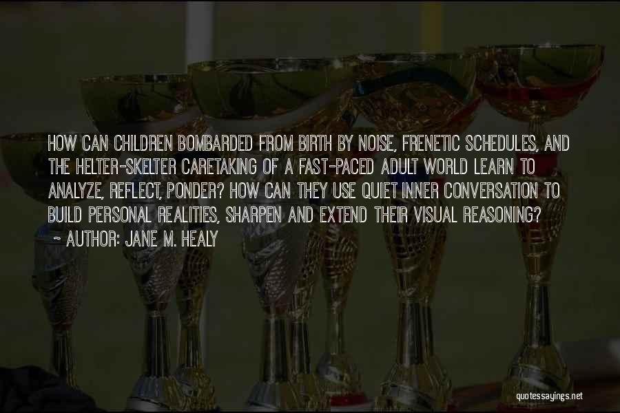 Jane M. Healy Quotes: How Can Children Bombarded From Birth By Noise, Frenetic Schedules, And The Helter-skelter Caretaking Of A Fast-paced Adult World Learn