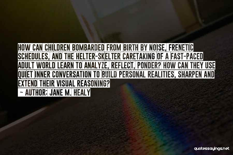 Jane M. Healy Quotes: How Can Children Bombarded From Birth By Noise, Frenetic Schedules, And The Helter-skelter Caretaking Of A Fast-paced Adult World Learn