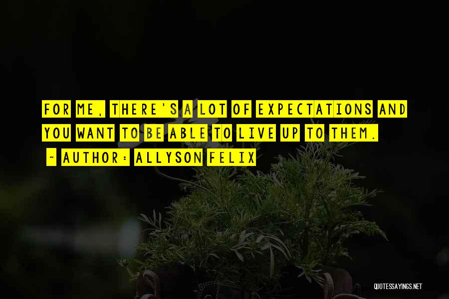 Allyson Felix Quotes: For Me, There's A Lot Of Expectations And You Want To Be Able To Live Up To Them.