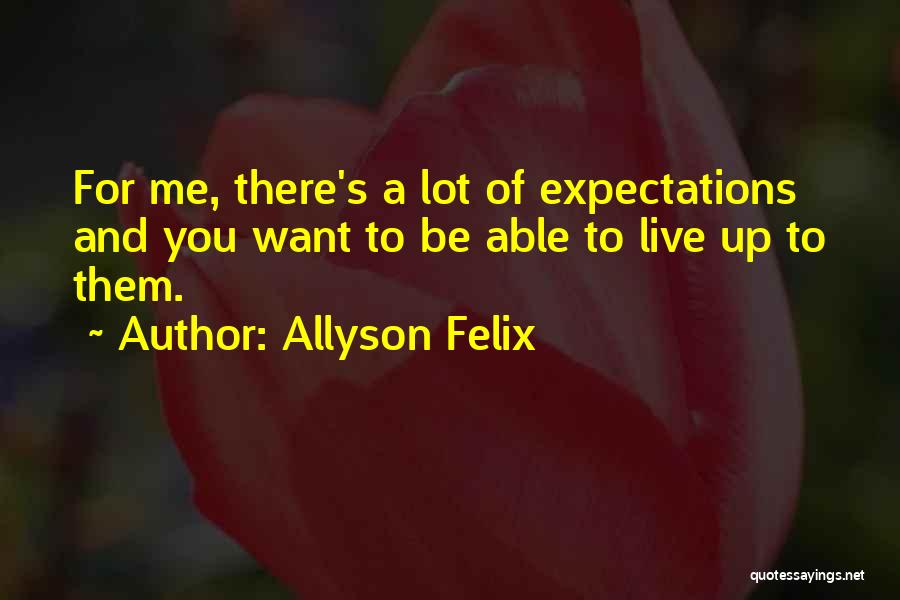 Allyson Felix Quotes: For Me, There's A Lot Of Expectations And You Want To Be Able To Live Up To Them.