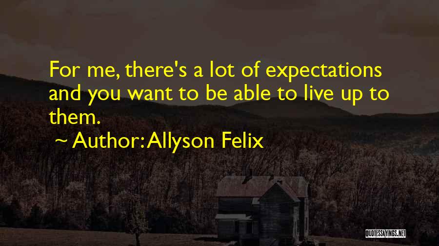 Allyson Felix Quotes: For Me, There's A Lot Of Expectations And You Want To Be Able To Live Up To Them.