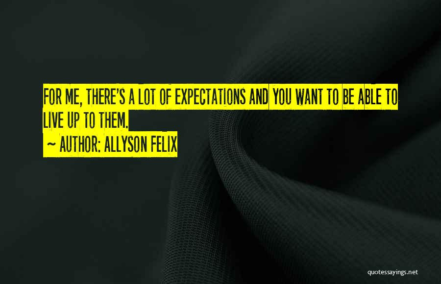 Allyson Felix Quotes: For Me, There's A Lot Of Expectations And You Want To Be Able To Live Up To Them.