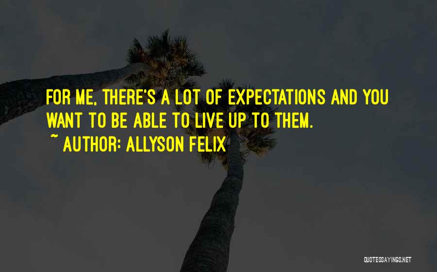 Allyson Felix Quotes: For Me, There's A Lot Of Expectations And You Want To Be Able To Live Up To Them.