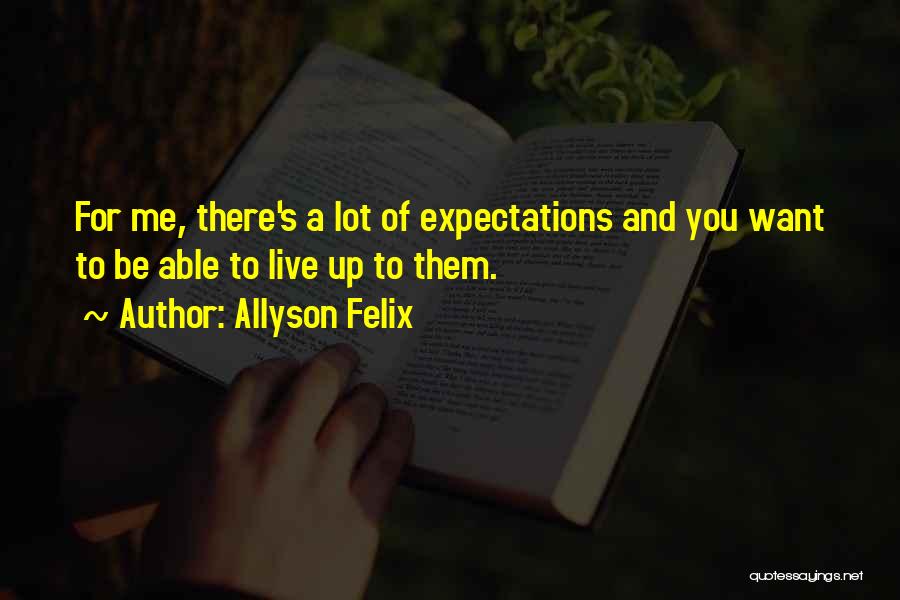 Allyson Felix Quotes: For Me, There's A Lot Of Expectations And You Want To Be Able To Live Up To Them.
