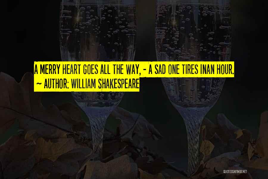 William Shakespeare Quotes: A Merry Heart Goes All The Way, - A Sad One Tires Inan Hour.