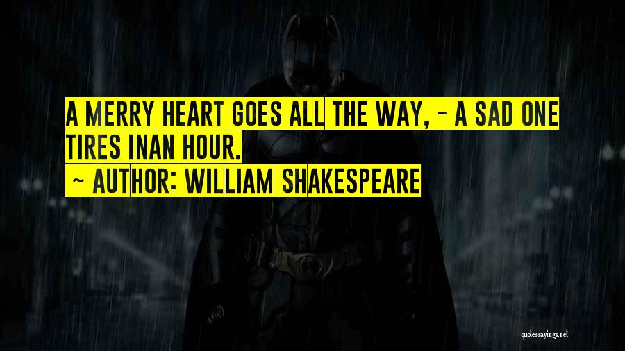 William Shakespeare Quotes: A Merry Heart Goes All The Way, - A Sad One Tires Inan Hour.