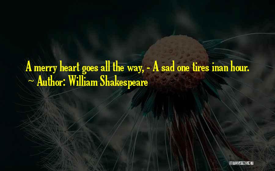 William Shakespeare Quotes: A Merry Heart Goes All The Way, - A Sad One Tires Inan Hour.