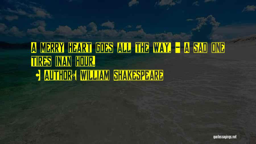 William Shakespeare Quotes: A Merry Heart Goes All The Way, - A Sad One Tires Inan Hour.