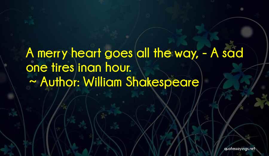 William Shakespeare Quotes: A Merry Heart Goes All The Way, - A Sad One Tires Inan Hour.
