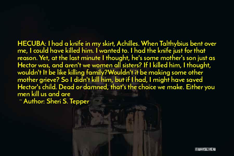 Sheri S. Tepper Quotes: Hecuba: I Had A Knife In My Skirt, Achilles. When Talthybius Bent Over Me, I Could Have Killed Him. I