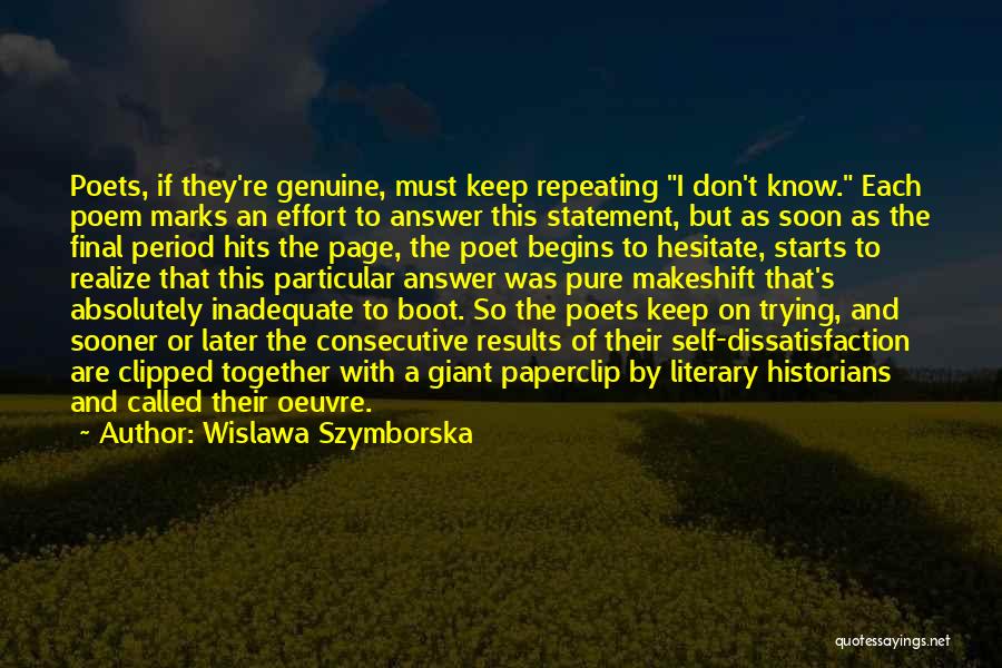 Wislawa Szymborska Quotes: Poets, If They're Genuine, Must Keep Repeating I Don't Know. Each Poem Marks An Effort To Answer This Statement, But