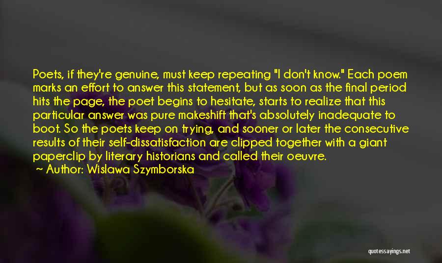 Wislawa Szymborska Quotes: Poets, If They're Genuine, Must Keep Repeating I Don't Know. Each Poem Marks An Effort To Answer This Statement, But