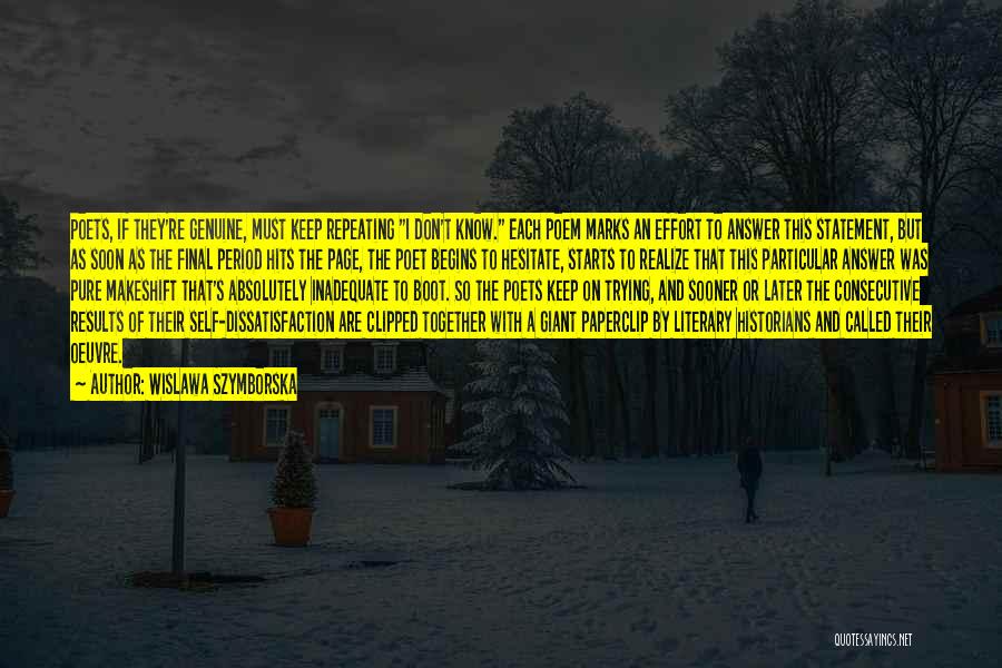 Wislawa Szymborska Quotes: Poets, If They're Genuine, Must Keep Repeating I Don't Know. Each Poem Marks An Effort To Answer This Statement, But