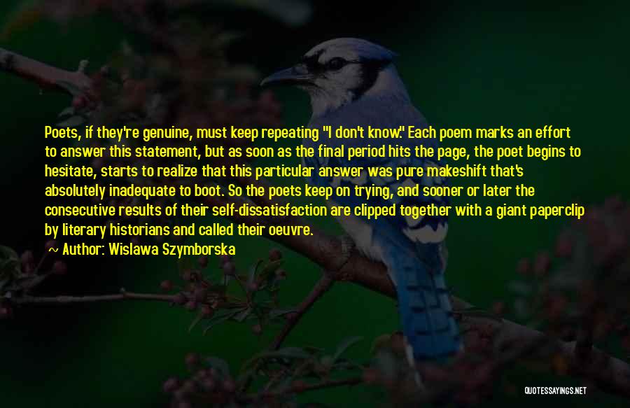 Wislawa Szymborska Quotes: Poets, If They're Genuine, Must Keep Repeating I Don't Know. Each Poem Marks An Effort To Answer This Statement, But