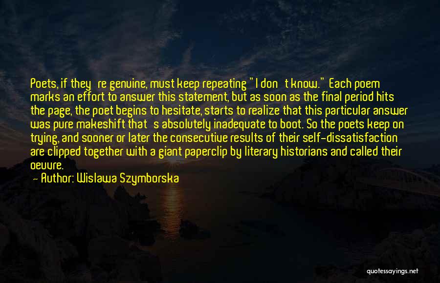 Wislawa Szymborska Quotes: Poets, If They're Genuine, Must Keep Repeating I Don't Know. Each Poem Marks An Effort To Answer This Statement, But