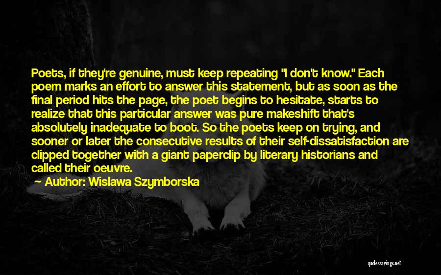 Wislawa Szymborska Quotes: Poets, If They're Genuine, Must Keep Repeating I Don't Know. Each Poem Marks An Effort To Answer This Statement, But