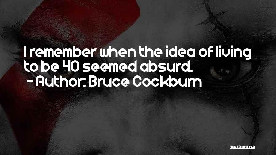 Bruce Cockburn Quotes: I Remember When The Idea Of Living To Be 40 Seemed Absurd.