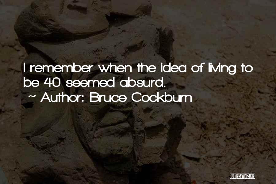 Bruce Cockburn Quotes: I Remember When The Idea Of Living To Be 40 Seemed Absurd.