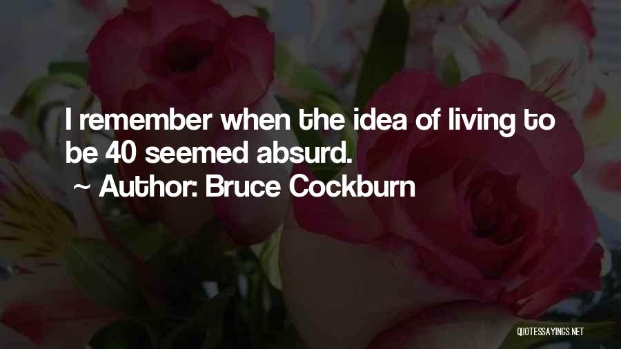Bruce Cockburn Quotes: I Remember When The Idea Of Living To Be 40 Seemed Absurd.