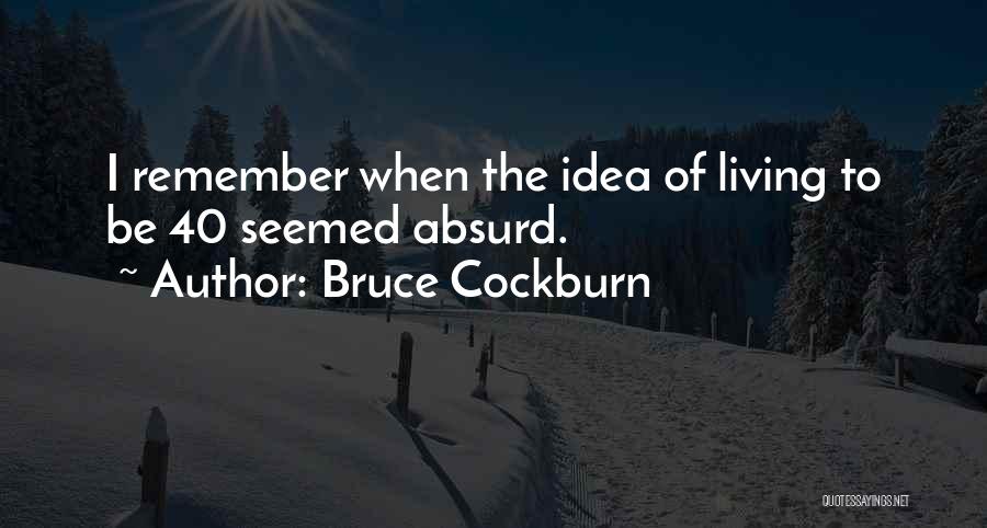 Bruce Cockburn Quotes: I Remember When The Idea Of Living To Be 40 Seemed Absurd.