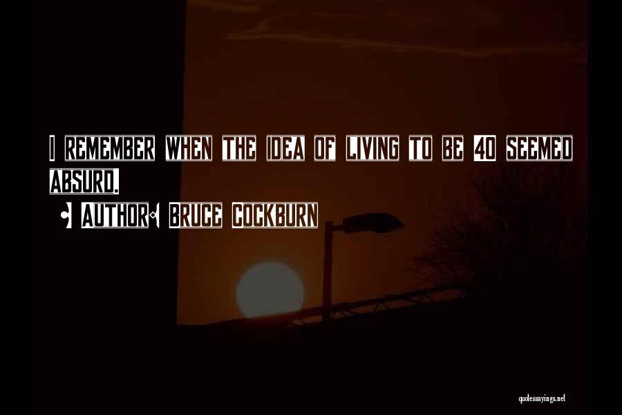 Bruce Cockburn Quotes: I Remember When The Idea Of Living To Be 40 Seemed Absurd.