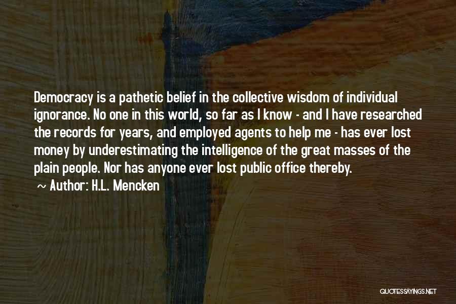 H.L. Mencken Quotes: Democracy Is A Pathetic Belief In The Collective Wisdom Of Individual Ignorance. No One In This World, So Far As