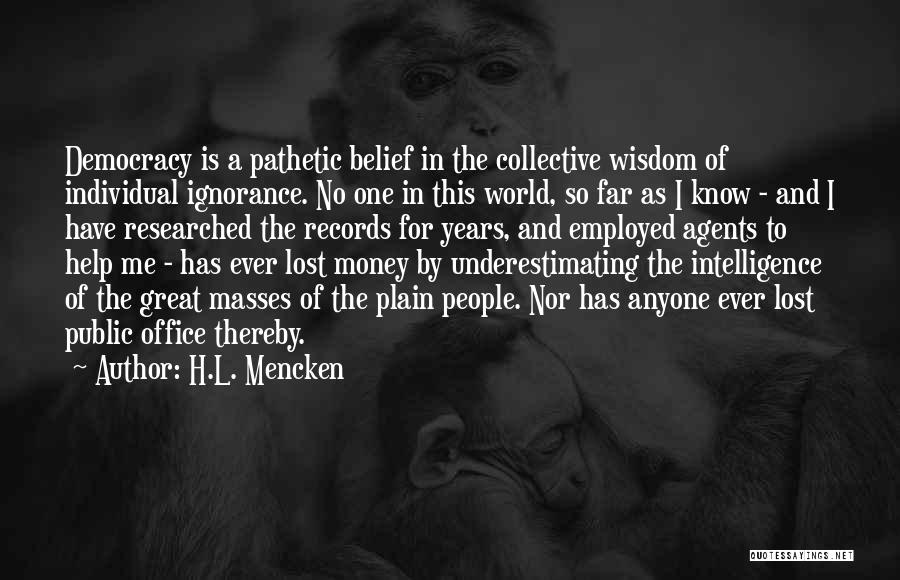 H.L. Mencken Quotes: Democracy Is A Pathetic Belief In The Collective Wisdom Of Individual Ignorance. No One In This World, So Far As