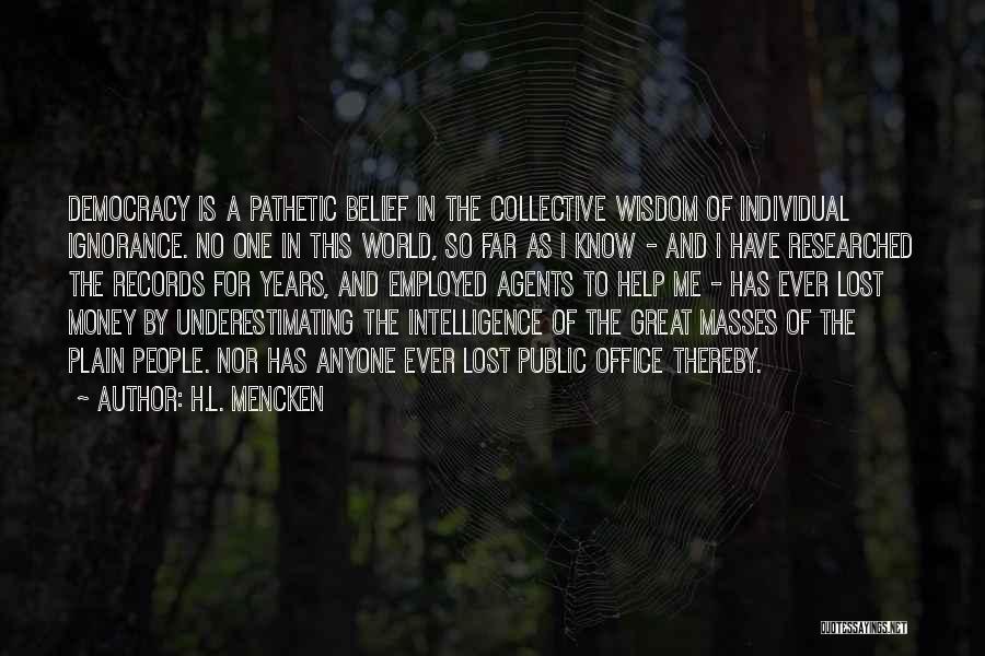 H.L. Mencken Quotes: Democracy Is A Pathetic Belief In The Collective Wisdom Of Individual Ignorance. No One In This World, So Far As