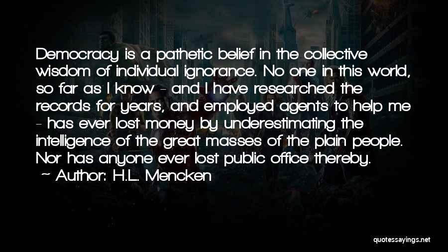 H.L. Mencken Quotes: Democracy Is A Pathetic Belief In The Collective Wisdom Of Individual Ignorance. No One In This World, So Far As