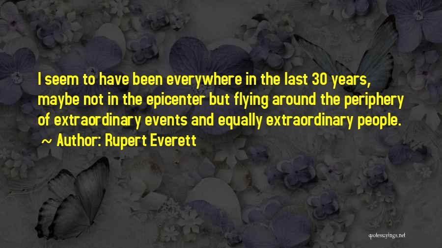 Rupert Everett Quotes: I Seem To Have Been Everywhere In The Last 30 Years, Maybe Not In The Epicenter But Flying Around The