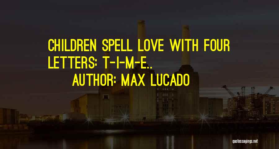 Max Lucado Quotes: Children Spell Love With Four Letters: T-i-m-e..