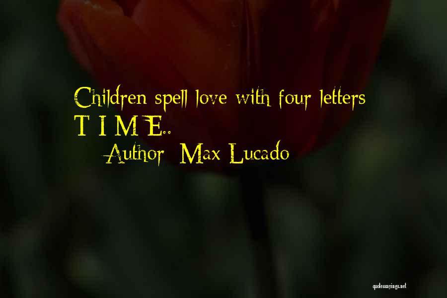 Max Lucado Quotes: Children Spell Love With Four Letters: T-i-m-e..