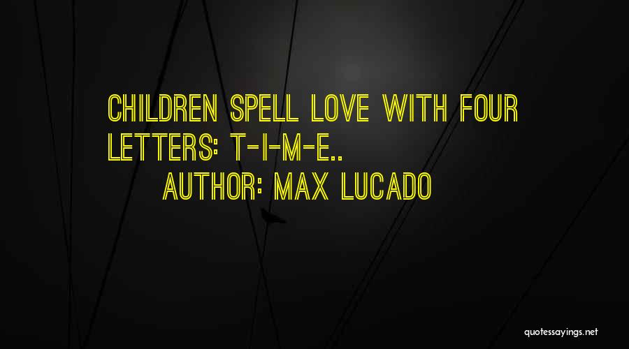 Max Lucado Quotes: Children Spell Love With Four Letters: T-i-m-e..