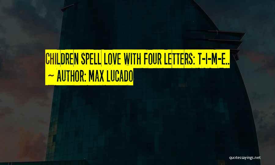 Max Lucado Quotes: Children Spell Love With Four Letters: T-i-m-e..