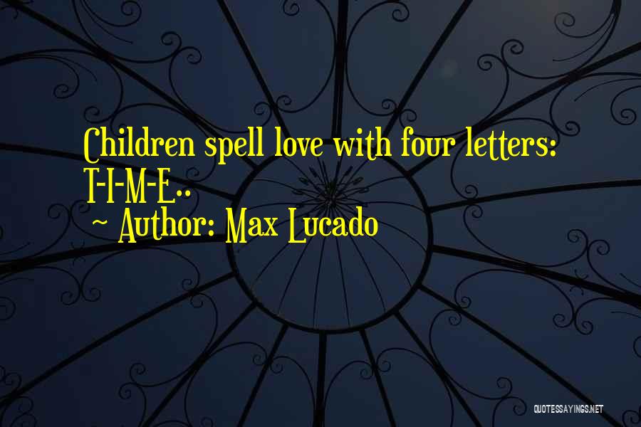 Max Lucado Quotes: Children Spell Love With Four Letters: T-i-m-e..