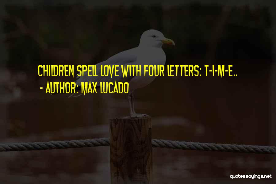 Max Lucado Quotes: Children Spell Love With Four Letters: T-i-m-e..