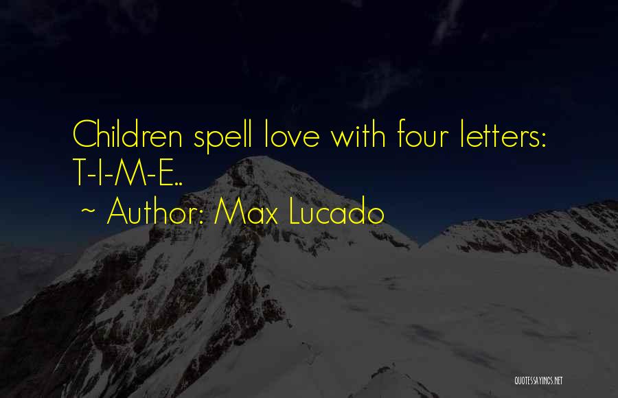 Max Lucado Quotes: Children Spell Love With Four Letters: T-i-m-e..